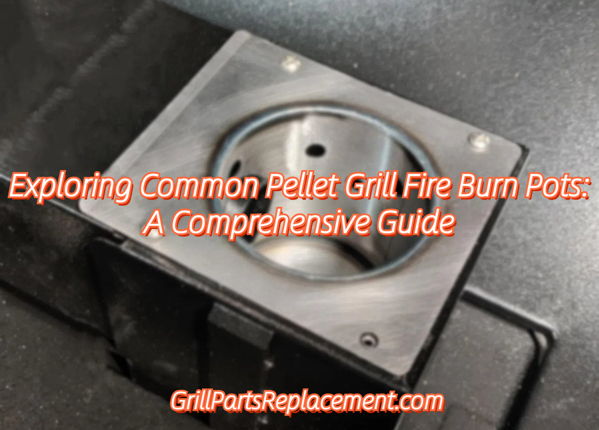 Exploring Common Pellet Grill Fire Burn Pots A Comprehensive Guide GrillPartsReplacement